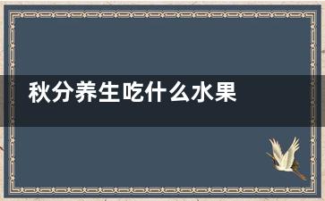 秋分养生吃什么水果  秋分养生适合吃哪些水果(秋分养生吃什么食物补水润燥养阴)